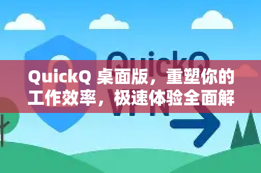 QuickQ 桌面版，重塑你的工作效率，极速体验全面解析