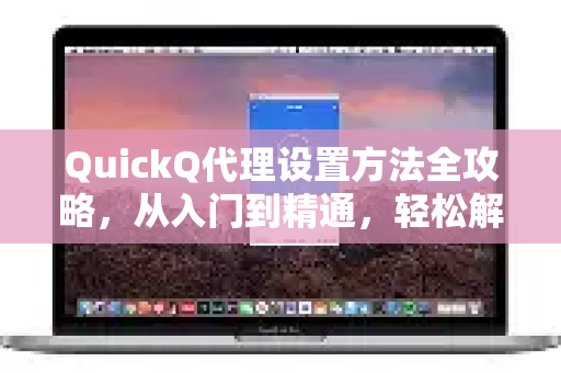 QuickQ代理设置方法全攻略，从入门到精通，轻松解锁网络自由-第1张图片-QuickQ最新版本下载 - QuickQ2026官方