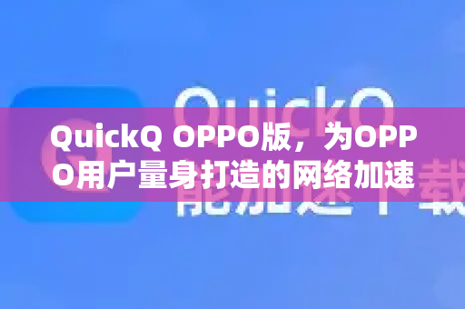 QuickQ OPPO版，为OPPO用户量身打造的网络加速神器深度解析