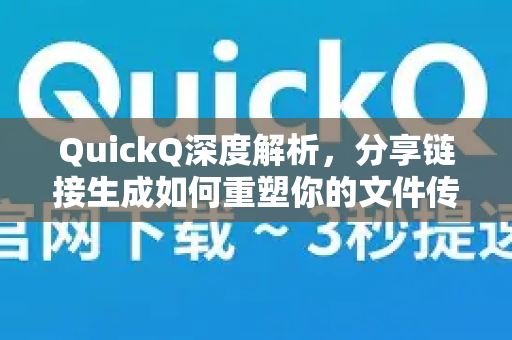 QuickQ深度解析，分享链接生成如何重塑你的文件传输体验-第1张图片-QuickQ最新版本下载 - QuickQ2026官方