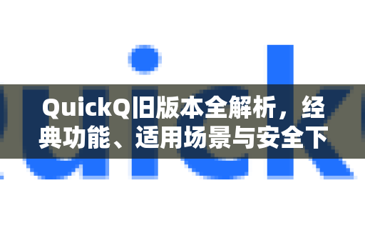 QuickQ旧版本全解析，经典功能、适用场景与安全下载指南