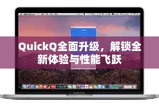 QuickQ全面升级，解锁全新体验与性能飞跃
