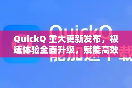 QuickQ 重大更新发布，极速体验全面升级，赋能高效工作与生活