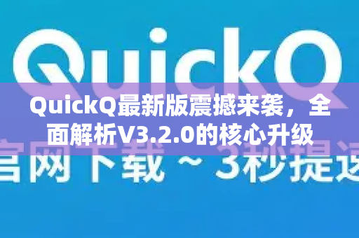 QuickQ最新版震撼来袭，全面解析V3.2.0的核心升级与极致体验