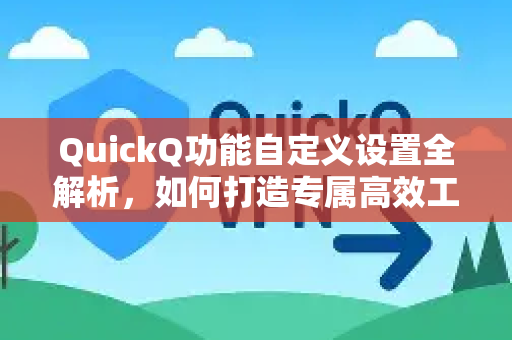 QuickQ功能自定义设置全解析，如何打造专属高效工作流