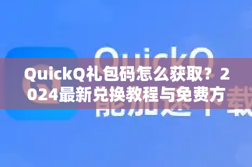 QuickQ礼包码怎么获取？2024最新兑换教程与免费方法全解