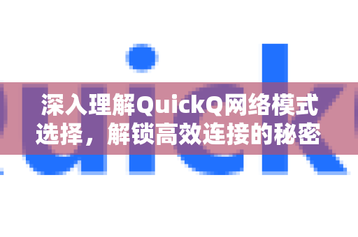 深入理解QuickQ网络模式选择，解锁高效连接的秘密