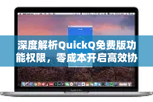 深度解析QuickQ免费版功能权限，零成本开启高效协作新时代