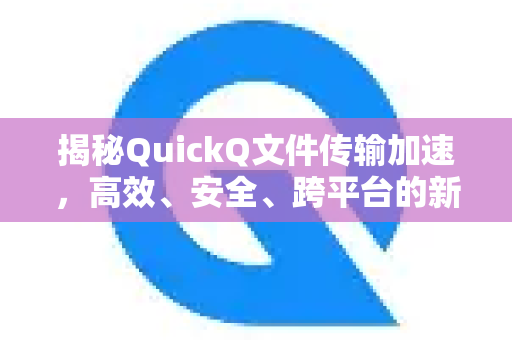 揭秘QuickQ文件传输加速，高效、安全、跨平台的新一代解决方案-第1张图片-QuickQ最新版本下载 - QuickQ2026官方