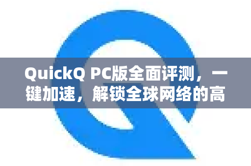 QuickQ PC版全面评测，一键加速，解锁全球网络的高效利器！