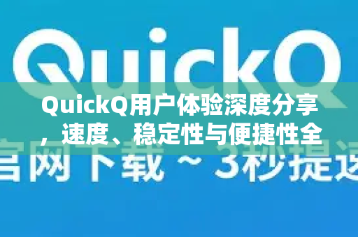 QuickQ用户体验深度分享，速度、稳定性与便捷性全解析-第1张图片-QuickQ最新版本下载 - QuickQ2026官方