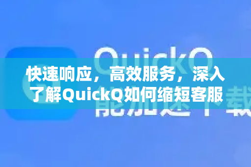 快速响应，高效服务，深入了解QuickQ如何缩短客服响应时间-第1张图片-QuickQ最新版本下载 - QuickQ2026官方