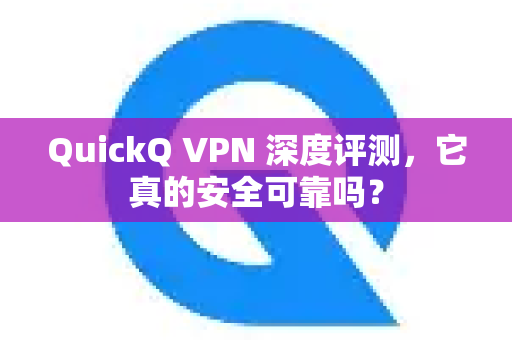 QuickQ VPN 深度评测，它真的安全可靠吗？