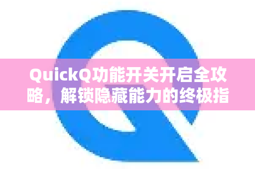 QuickQ功能开关开启全攻略，解锁隐藏能力的终极指南