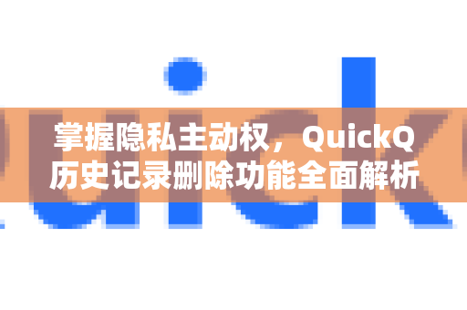 掌握隐私主动权，QuickQ历史记录删除功能全面解析
