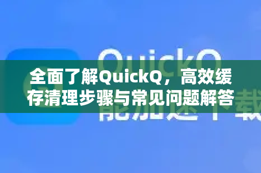 全面了解QuickQ，高效缓存清理步骤与常见问题解答