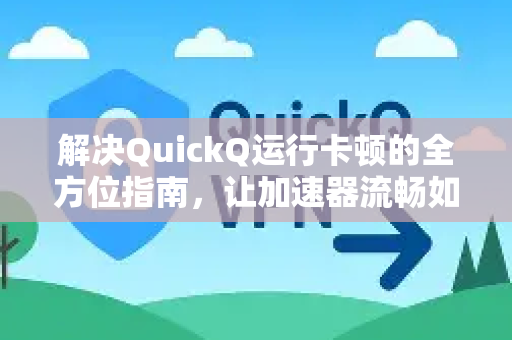 解决QuickQ运行卡顿的全方位指南，让加速器流畅如初