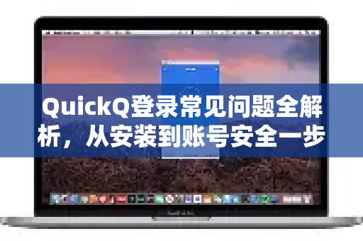QuickQ登录常见问题全解析，从安装到账号安全一步到位