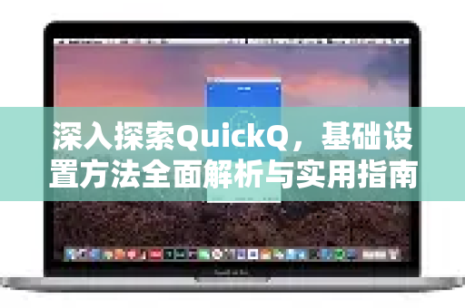 深入探索QuickQ，基础设置方法全面解析与实用指南