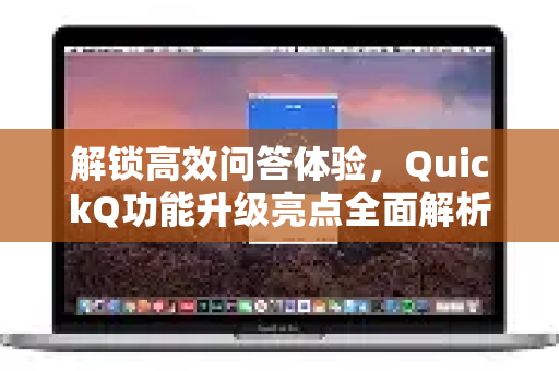 解锁高效问答体验，QuickQ功能升级亮点全面解析