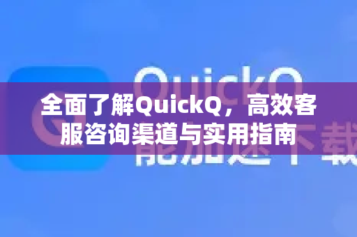 全面了解QuickQ，高效客服咨询渠道与实用指南