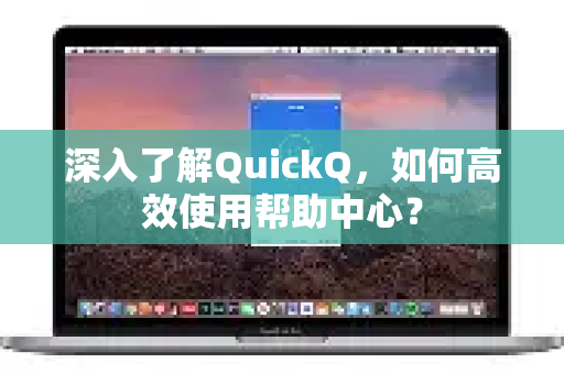 深入了解QuickQ，如何高效使用帮助中心？