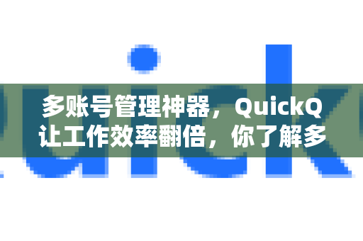 多账号管理神器，QuickQ让工作效率翻倍，你了解多少？