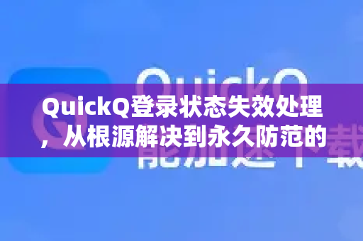 QuickQ登录状态失效处理，从根源解决到永久防范的完整指南
