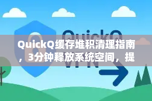 QuickQ缓存堆积清理指南，3分钟释放系统空间，提升运行速度