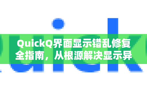 QuickQ界面显示错乱修复全指南，从根源解决显示异常与卡顿问题
