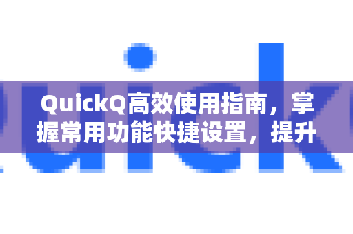 QuickQ高效使用指南，掌握常用功能快捷设置，提升工作效率