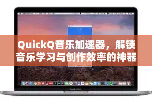 QuickQ音乐加速器，解锁音乐学习与创作效率的神器
