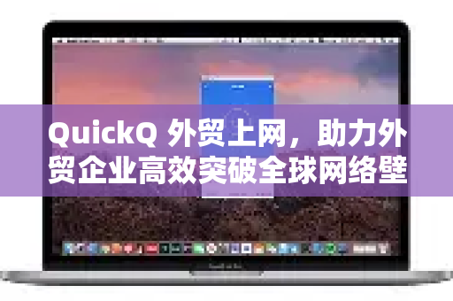 QuickQ 外贸上网，助力外贸企业高效突破全球网络壁垒的终极解决方案