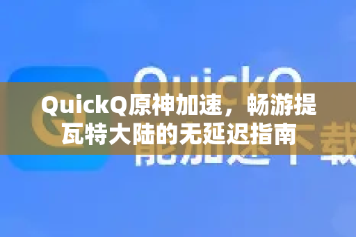 QuickQ原神加速，畅游提瓦特大陆的无延迟指南