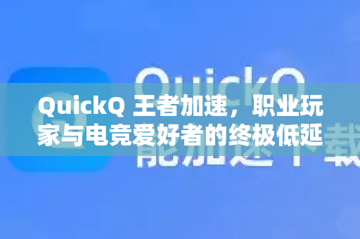 QuickQ 王者加速，职业玩家与电竞爱好者的终极低延迟解决方案