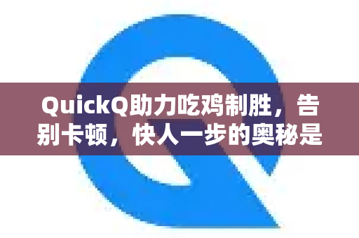 QuickQ助力吃鸡制胜，告别卡顿，快人一步的奥秘是什么？