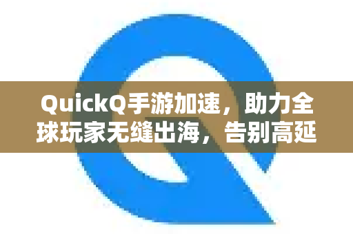 QuickQ手游加速，助力全球玩家无缝出海，告别高延迟卡顿