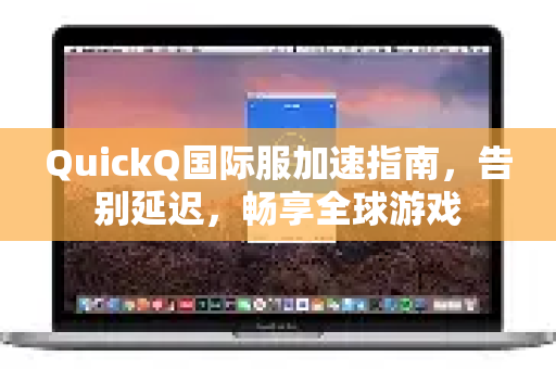 QuickQ国际服加速指南，告别延迟，畅享全球游戏