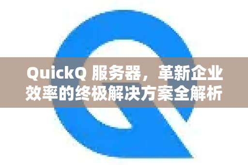 QuickQ 服务器，革新企业效率的终极解决方案全解析