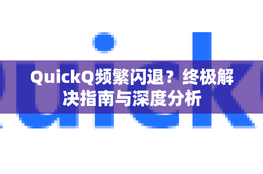 QuickQ频繁闪退？终极解决指南与深度分析