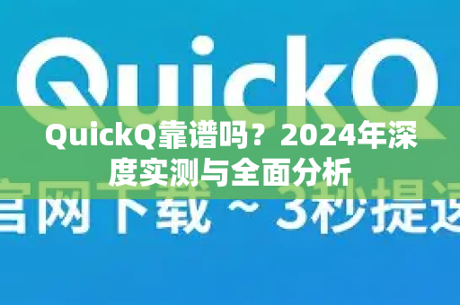 QuickQ靠谱吗？2024年深度实测与全面分析