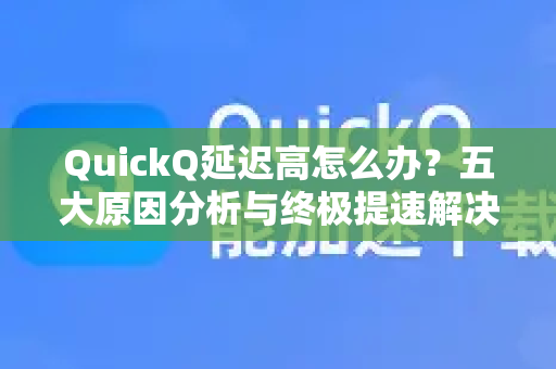QuickQ延迟高怎么办？五大原因分析与终极提速解决方案