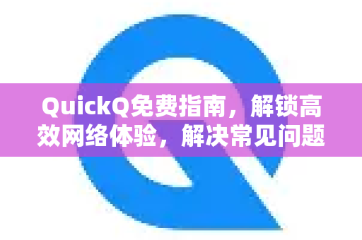 QuickQ免费指南，解锁高效网络体验，解决常见问题