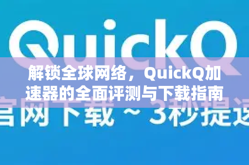 解锁全球网络，QuickQ加速器的全面评测与下载指南