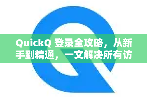 QuickQ 登录全攻略，从新手到精通，一文解决所有访问难题