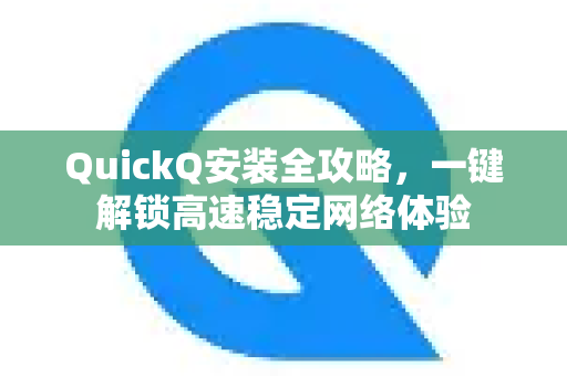 QuickQ安装全攻略，一键解锁高速稳定网络体验