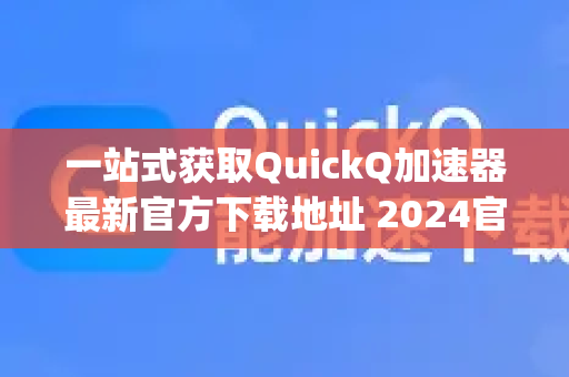 一站式获取QuickQ加速器最新官方下载地址 2024官方指定)