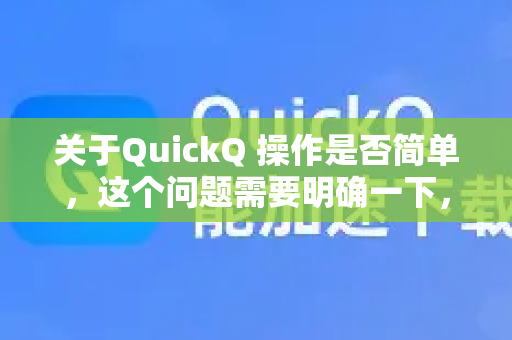 关于QuickQ 操作是否简单,这个问题需要明确一下,因为市面上可能有多款名为QuickQ的软件或服务-第1张图片-QuickQ最新版本下载 - QuickQ2026官方 关于QuickQ 操作是否简单,这个问题需要明确一下,因为市面上可能有多款名为QuickQ的软件或服务-第1张图片-QuickQ最新版本下载 - QuickQ2026官方