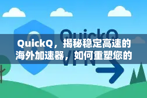 QuickQ，揭秘稳定高速的海外加速器，如何重塑您的跨境网络体验