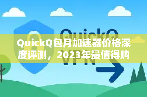 QuickQ包月加速器价格深度评测，2023年最值得购买吗？
